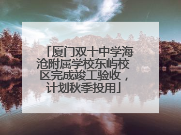 厦门双十中学海沧附属学校东屿校区完成竣工验收，计划秋季投用